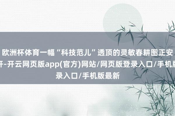 欧洲杯体育一幅“科技范儿”透顶的灵敏春耕图正安适伸开-开云网页版app(官方)网站/网页版登录入口/手机版最新