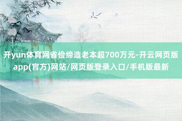 开yun体育网省俭缔造老本超700万元-开云网页版app(官方)网站/网页版登录入口/手机版最新