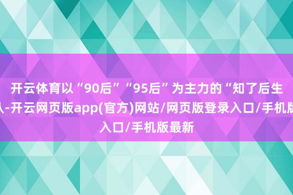 开云体育以“90后”“95后”为主力的“知了后生”团队-开云网页版app(官方)网站/网页版登录入口/手机版最新