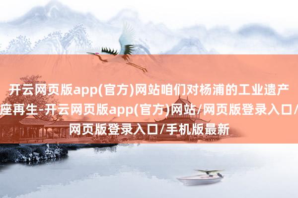开云网页版app(官方)网站咱们对杨浦的工业遗产区进行了举座再生-开云网页版app(官方)网站/网页版登录入口/手机版最新