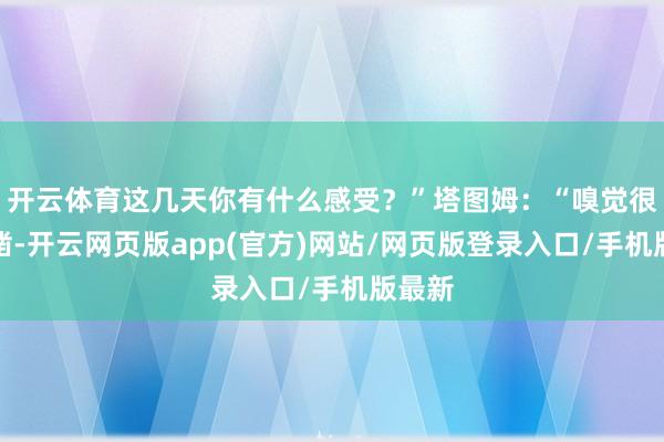 开云体育这几天你有什么感受？”塔图姆：“嗅觉很不确凿-开云网页版app(官方)网站/网页版登录入口/手机版最新