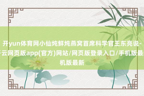 开yun体育网小仙炖鲜炖燕窝首席科学官王东亮说-开云网页版app(官方)网站/网页版登录入口/手机版最新