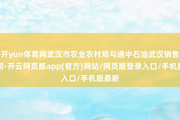 开yun体育网武汉市农业农村局勾通中石油武汉销售分公司-开云网页版app(官方)网站/网页版登录入口/手机版最新