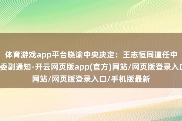 体育游戏app平台晓谕中央决定：王志恒同道任中国农业银行党委副通知-开云网页版app(官方)网站/网页版登录入口/手机版最新