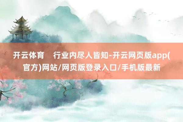 开云体育 行业内尽人皆知-开云网页版app(官方)网站/网页版登录入口/手机版最新