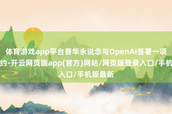 体育游戏app平台普华永说念与OpenAI签署一项互助契约-开云网页版app(官方)网站/网页版登录入口/手机版最新