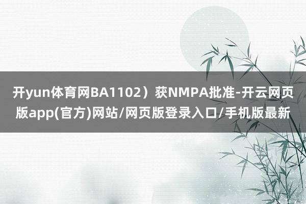 开yun体育网BA1102）获NMPA批准-开云网页版app(官方)网站/网页版登录入口/手机版最新
