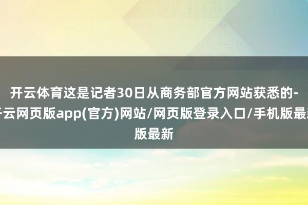 开云体育　　这是记者30日从商务部官方网站获悉的-开云网页版app(官方)网站/网页版登录入口/手机版最新
