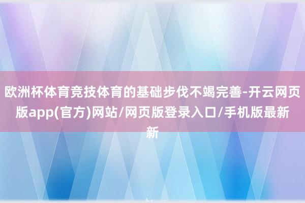 欧洲杯体育竞技体育的基础步伐不竭完善-开云网页版app(官方)网站/网页版登录入口/手机版最新