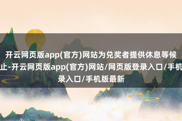 开云网页版app(官方)网站为兑奖者提供休息等候的好行止-开云网页版app(官方)网站/网页版登录入口/手机版最新