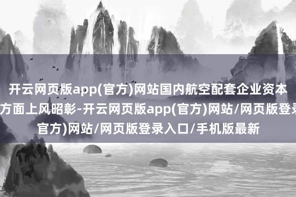 开云网页版app(官方)网站国内航空配套企业资本和供应链判辨性等方面上风昭彰-开云网页版app(官方)网站/网页版登录入口/手机版最新