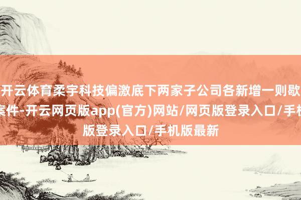 开云体育柔宇科技偏激底下两家子公司各新增一则歇业审查案件-开云网页版app(官方)网站/网页版登录入口/手机版最新