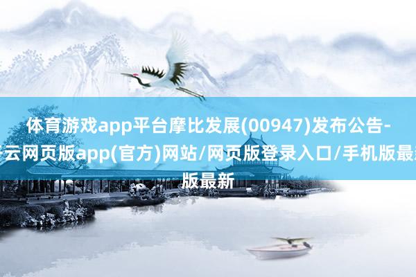 体育游戏app平台摩比发展(00947)发布公告-开云网页版app(官方)网站/网页版登录入口/手机版最新
