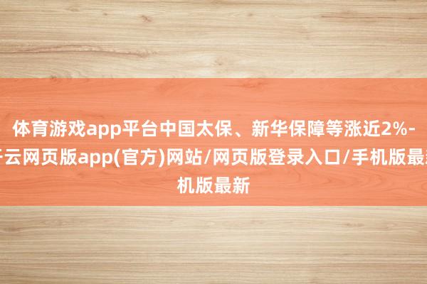 体育游戏app平台中国太保、新华保障等涨近2%-开云网页版app(官方)网站/网页版登录入口/手机版最新