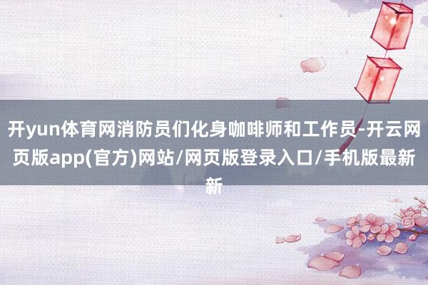 开yun体育网消防员们化身咖啡师和工作员-开云网页版app(官方)网站/网页版登录入口/手机版最新