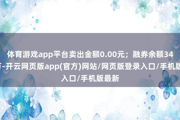 体育游戏app平台卖出金额0.00元；融券余额34.73万-开云网页版app(官方)网站/网页版登录入口/手机版最新