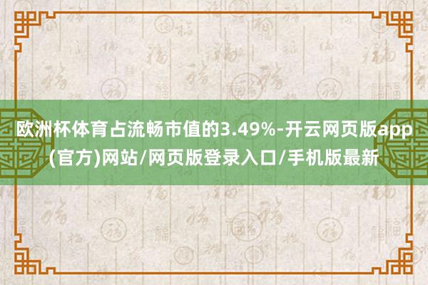 欧洲杯体育占流畅市值的3.49%-开云网页版app(官方)网站/网页版登录入口/手机版最新