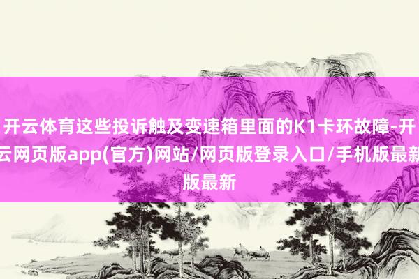 开云体育这些投诉触及变速箱里面的K1卡环故障-开云网页版app(官方)网站/网页版登录入口/手机版最新