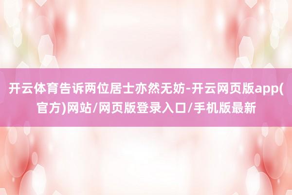 开云体育告诉两位居士亦然无妨-开云网页版app(官方)网站/网页版登录入口/手机版最新