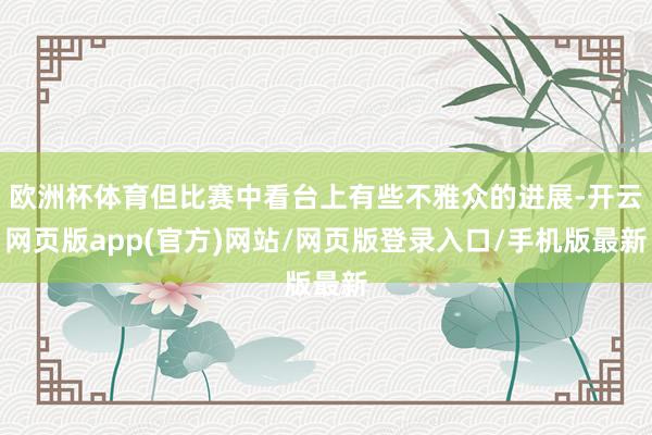 欧洲杯体育但比赛中看台上有些不雅众的进展-开云网页版app(官方)网站/网页版登录入口/手机版最新