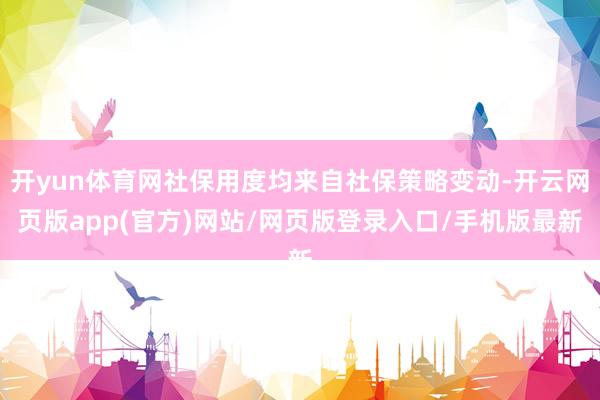 开yun体育网社保用度均来自社保策略变动-开云网页版app(官方)网站/网页版登录入口/手机版最新