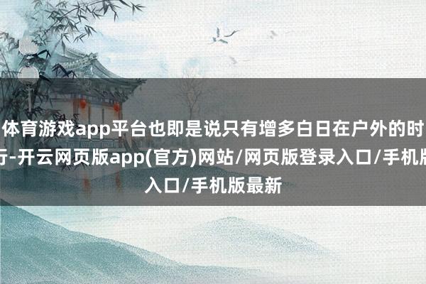 体育游戏app平台也即是说只有增多白日在户外的时分就行-开云网页版app(官方)网站/网页版登录入口/手机版最新