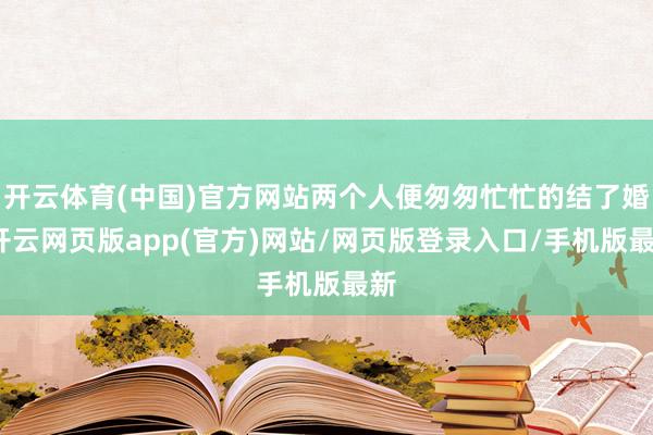 开云体育(中国)官方网站两个人便匆匆忙忙的结了婚-开云网页版app(官方)网站/网页版登录入口/手机版最新