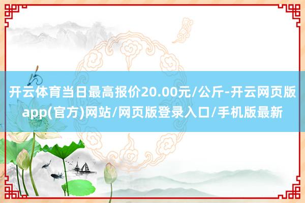 开云体育当日最高报价20.00元/公斤-开云网页版app(官方)网站/网页版登录入口/手机版最新
