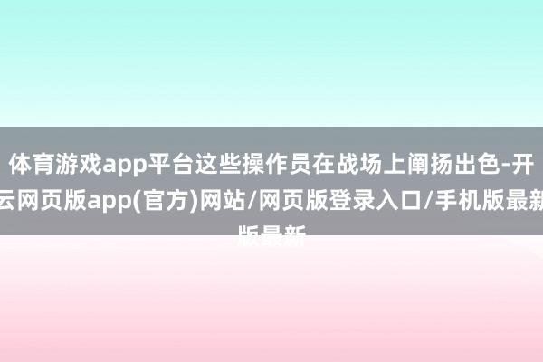 体育游戏app平台这些操作员在战场上阐扬出色-开云网页版app(官方)网站/网页版登录入口/手机版最新