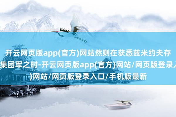 开云网页版app(官方)网站然则在获悉兹米约夫存有德军装甲重兵集团军之时-开云网页版app(官方)网站/网页版登录入口/手机版最新