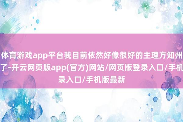 体育游戏app平台我目前依然好像很好的主理方知州的喜欢了-开云网页版app(官方)网站/网页版登录入口/手机版最新