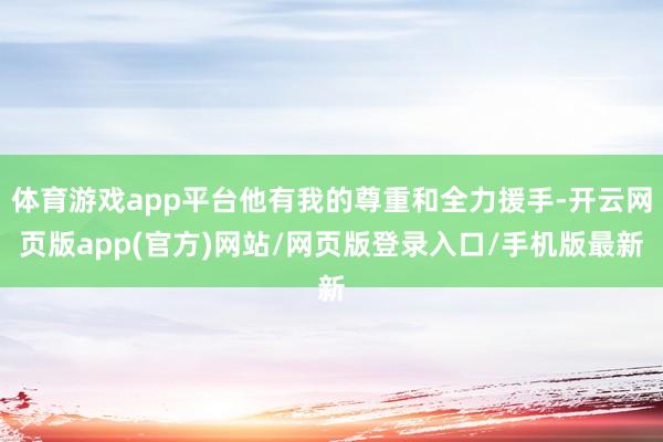 体育游戏app平台他有我的尊重和全力援手-开云网页版app(官方)网站/网页版登录入口/手机版最新