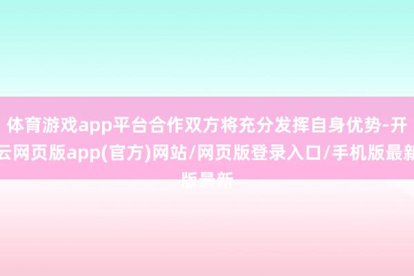 体育游戏app平台合作双方将充分发挥自身优势-开云网页版app(官方)网站/网页版登录入口/手机版最新
