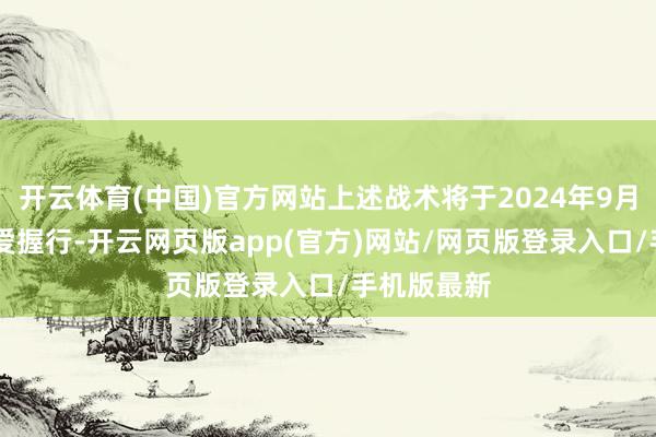 开云体育(中国)官方网站上述战术将于2024年9月15日起厚爱握行-开云网页版app(官方)网站/网页版登录入口/手机版最新