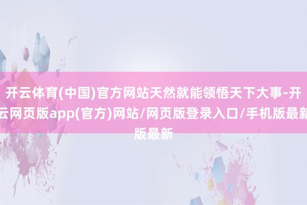开云体育(中国)官方网站天然就能领悟天下大事-开云网页版app(官方)网站/网页版登录入口/手机版最新