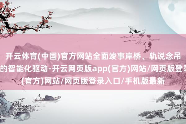 开云体育(中国)官方网站全面竣事岸桥、轨说念吊及智能水平运送车的智能化驱动-开云网页版app(官方)网站/网页版登录入口/手机版最新