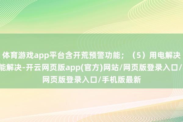 体育游戏app平台含开荒预警功能；（5）用电解决；（6）节能解决-开云网页版app(官方)网站/网页版登录入口/手机版最新