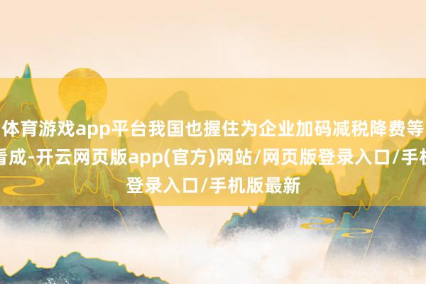 体育游戏app平台我国也握住为企业加码减税降费等降资本看成-开云网页版app(官方)网站/网页版登录入口/手机版最新