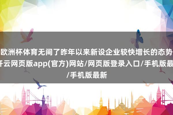 欧洲杯体育无间了昨年以来新设企业较快增长的态势-开云网页版app(官方)网站/网页版登录入口/手机版最新