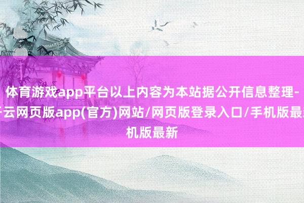 体育游戏app平台以上内容为本站据公开信息整理-开云网页版app(官方)网站/网页版登录入口/手机版最新