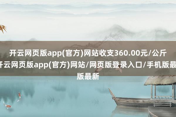 开云网页版app(官方)网站收支360.00元/公斤-开云网页版app(官方)网站/网页版登录入口/手机版最新