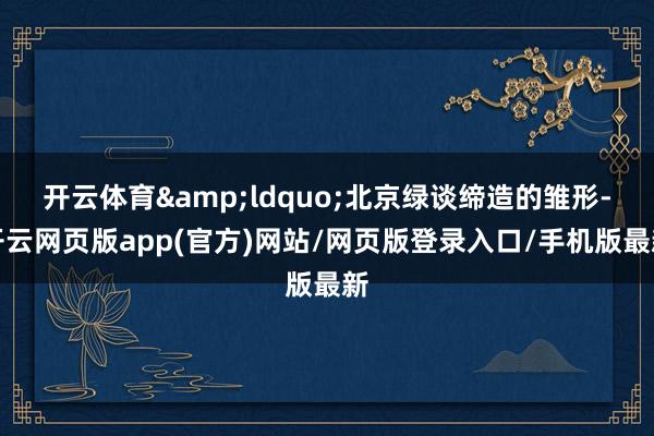 开云体育&ldquo;北京绿谈缔造的雏形-开云网页版app(官方)网站/网页版登录入口/手机版最新