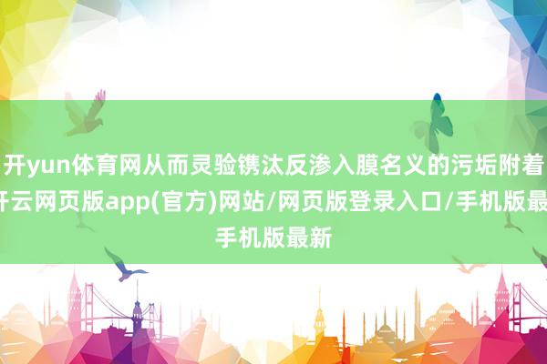 开yun体育网从而灵验镌汰反渗入膜名义的污垢附着-开云网页版app(官方)网站/网页版登录入口/手机版最新