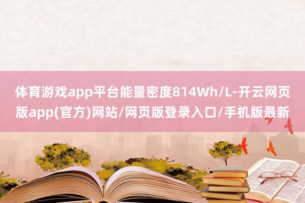 体育游戏app平台能量密度814Wh/L-开云网页版app(官方)网站/网页版登录入口/手机版最新