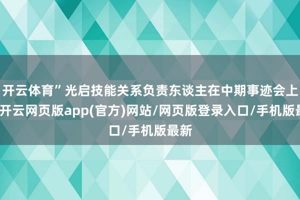 开云体育”光启技能关系负责东谈主在中期事迹会上称-开云网页版app(官方)网站/网页版登录入口/手机版最新