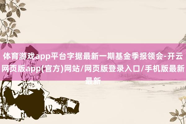 体育游戏app平台字据最新一期基金季报领会-开云网页版app(官方)网站/网页版登录入口/手机版最新