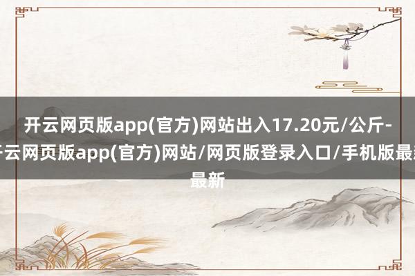 开云网页版app(官方)网站出入17.20元/公斤-开云网页版app(官方)网站/网页版登录入口/手机版最新