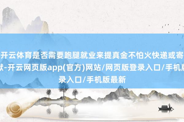 开云体育是否需要跑腿就业来提真金不怕火快递或寄递文献-开云网页版app(官方)网站/网页版登录入口/手机版最新