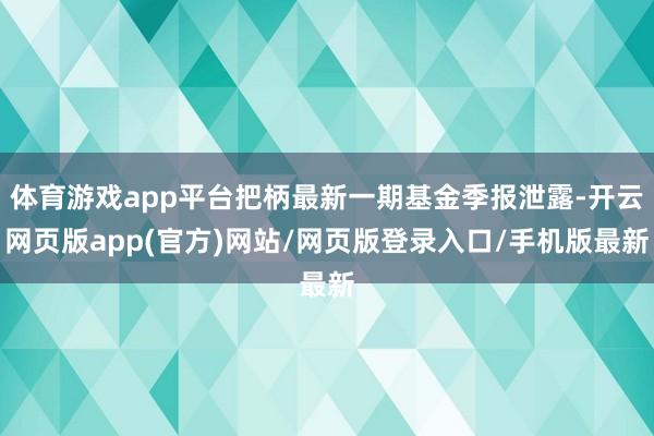 体育游戏app平台把柄最新一期基金季报泄露-开云网页版app(官方)网站/网页版登录入口/手机版最新