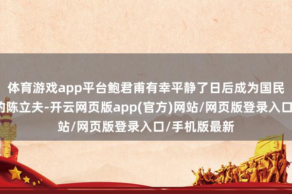 体育游戏app平台鲍君甫有幸平静了日后成为国民党密探头子的陈立夫-开云网页版app(官方)网站/网页版登录入口/手机版最新